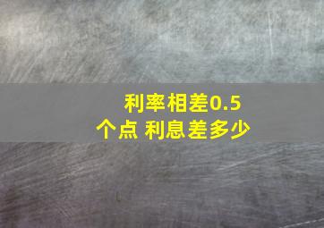 利率相差0.5个点 利息差多少